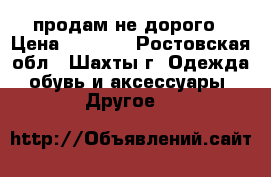 продам не дорого › Цена ­ 1 500 - Ростовская обл., Шахты г. Одежда, обувь и аксессуары » Другое   